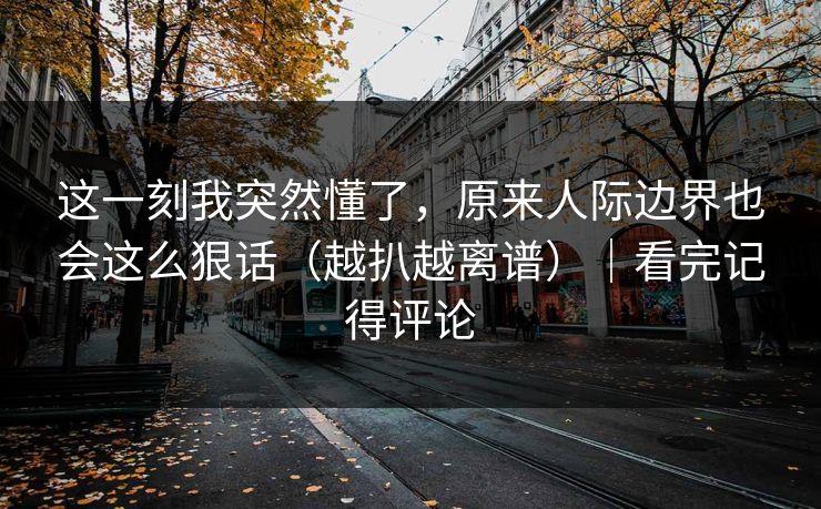 这一刻我突然懂了，原来人际边界也会这么狠话（越扒越离谱）｜看完记得评论