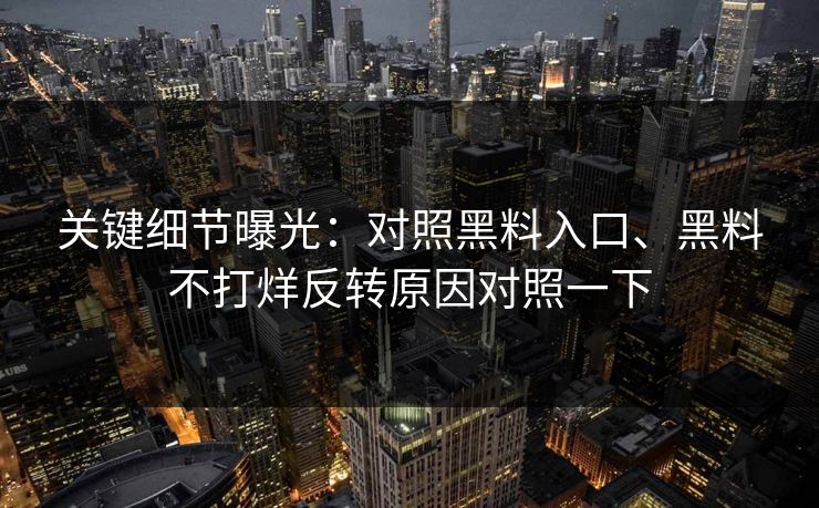关键细节曝光：对照黑料入口、黑料不打烊反转原因对照一下