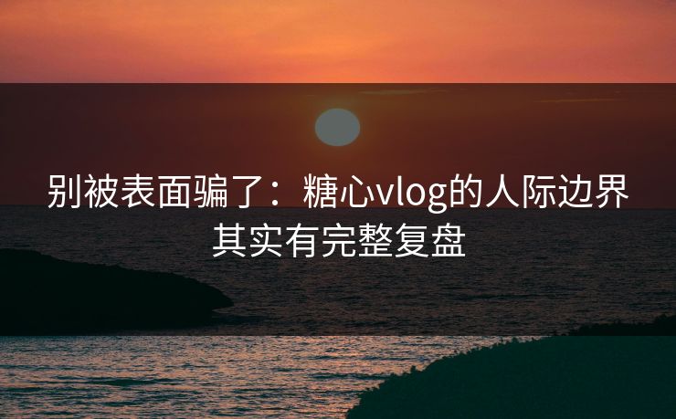 别被表面骗了：糖心vlog的人际边界其实有完整复盘