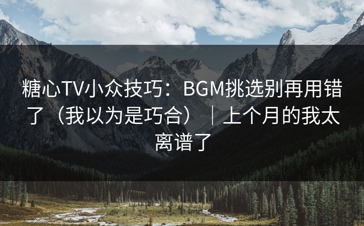 糖心TV小众技巧：BGM挑选别再用错了（我以为是巧合）｜上个月的我太离谱了
