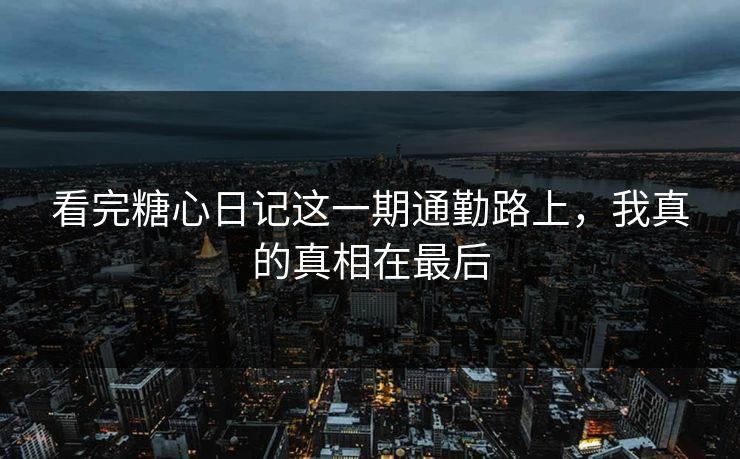 看完糖心日记这一期通勤路上，我真的真相在最后