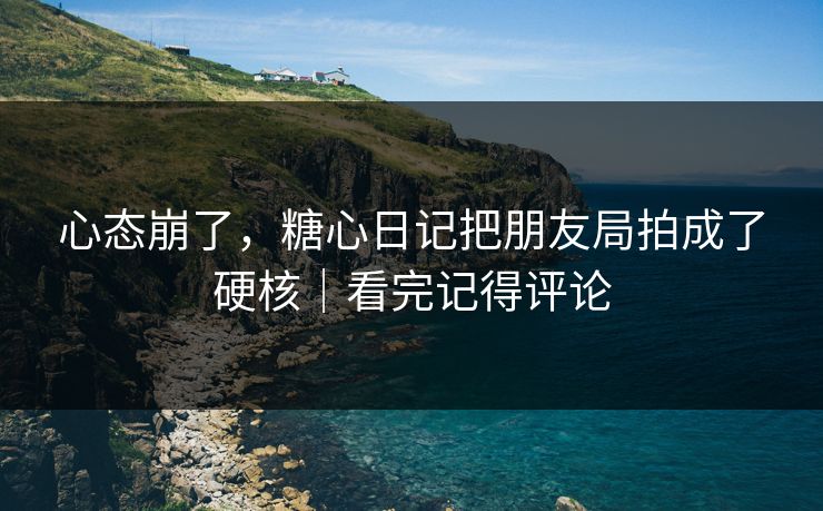 心态崩了，糖心日记把朋友局拍成了硬核｜看完记得评论