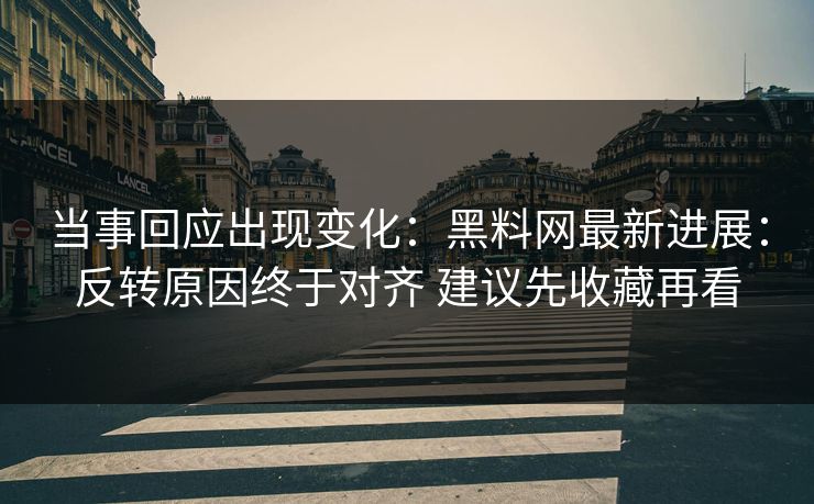 当事回应出现变化：黑料网最新进展：反转原因终于对齐 建议先收藏再看