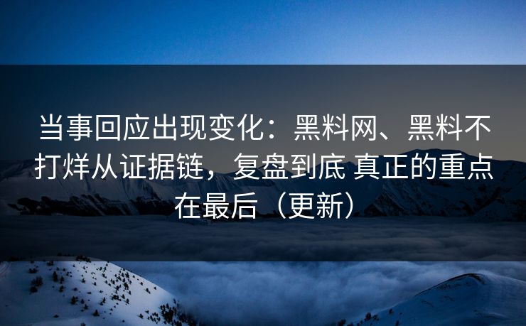 当事回应出现变化：黑料网、黑料不打烊从证据链，复盘到底 真正的重点在最后（更新）