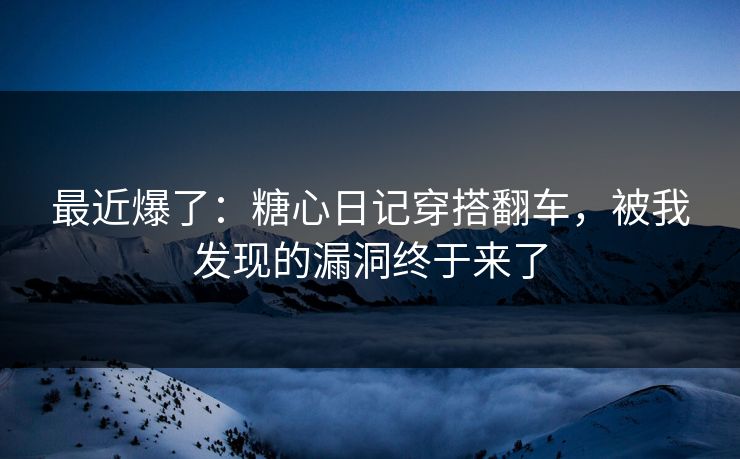 最近爆了：糖心日记穿搭翻车，被我发现的漏洞终于来了