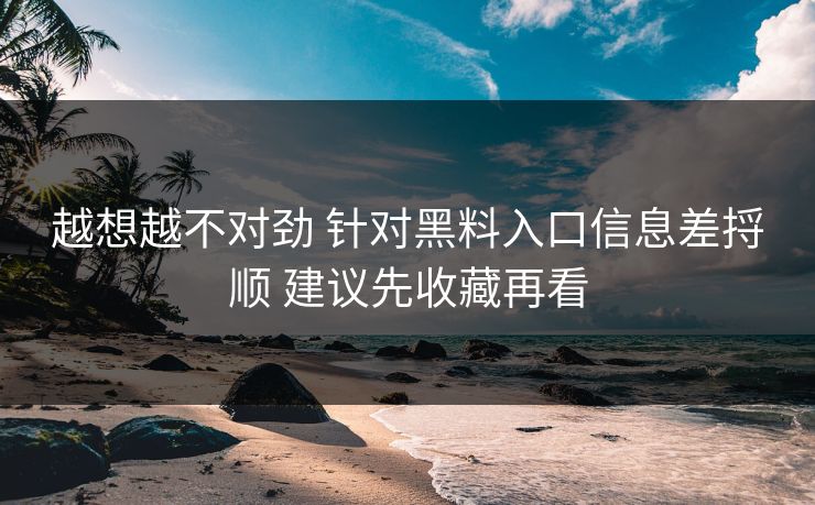 越想越不对劲 针对黑料入口信息差捋顺 建议先收藏再看