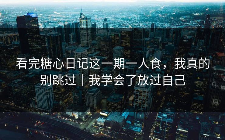 看完糖心日记这一期一人食，我真的别跳过｜我学会了放过自己
