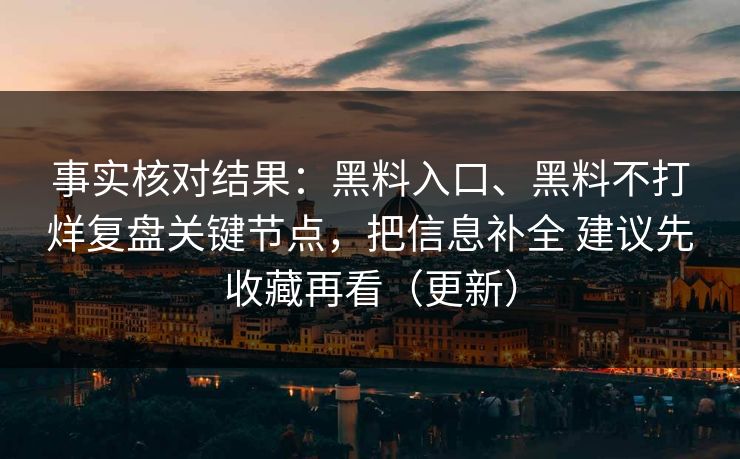 事实核对结果：黑料入口、黑料不打烊复盘关键节点，把信息补全 建议先收藏再看（更新）