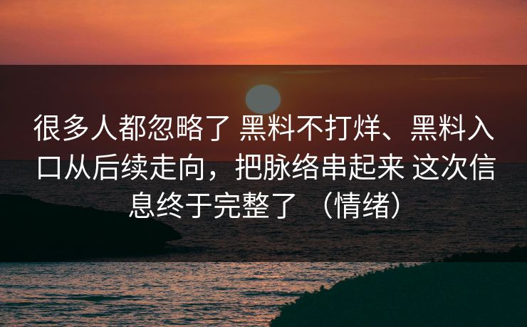 很多人都忽略了 黑料不打烊、黑料入口从后续走向，把脉络串起来 这次信息终于完整了 （情绪）