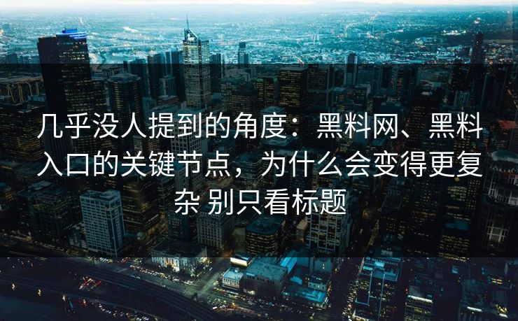 几乎没人提到的角度：黑料网、黑料入口的关键节点，为什么会变得更复杂 别只看标题