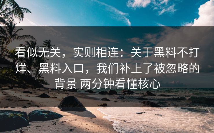 看似无关，实则相连：关于黑料不打烊、黑料入口，我们补上了被忽略的背景 两分钟看懂核心