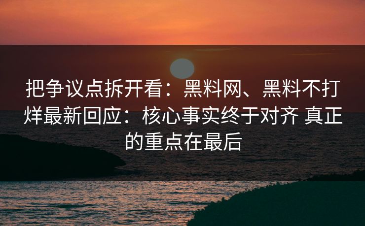 把争议点拆开看：黑料网、黑料不打烊最新回应：核心事实终于对齐 真正的重点在最后