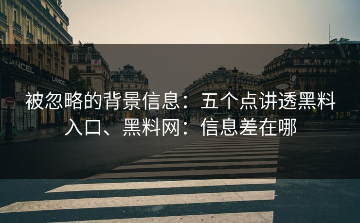 被忽略的背景信息：五个点讲透黑料入口、黑料网：信息差在哪