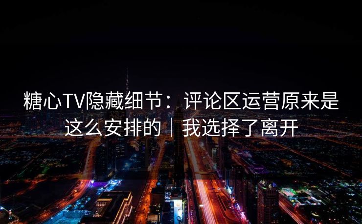 糖心TV隐藏细节：评论区运营原来是这么安排的｜我选择了离开
