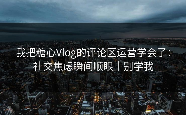 我把糖心Vlog的评论区运营学会了：社交焦虑瞬间顺眼｜别学我
