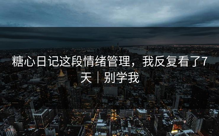 糖心日记这段情绪管理，我反复看了7天｜别学我