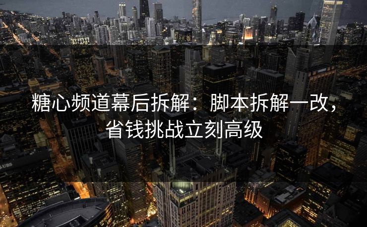 糖心频道幕后拆解：脚本拆解一改，省钱挑战立刻高级
