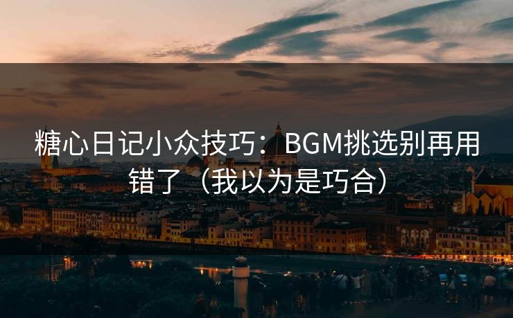 糖心日记小众技巧：BGM挑选别再用错了（我以为是巧合）