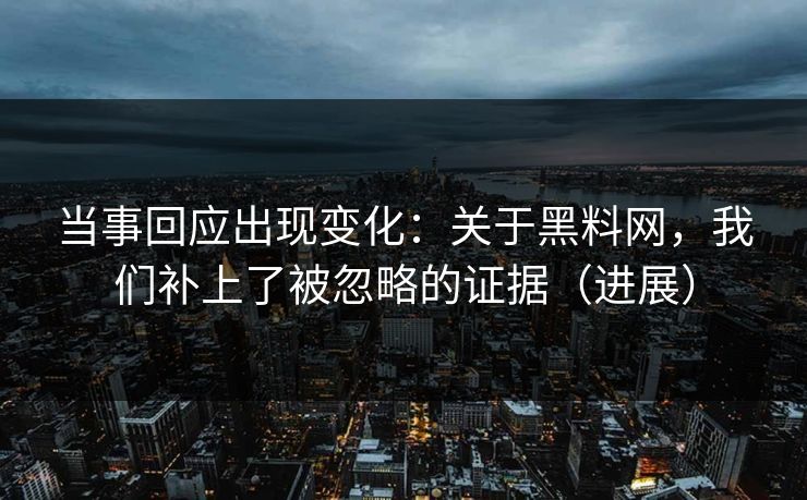 当事回应出现变化：关于黑料网，我们补上了被忽略的证据（进展）