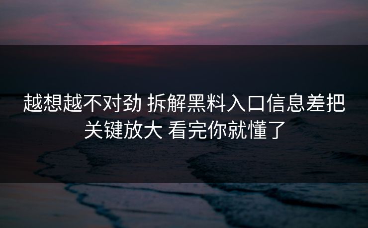 越想越不对劲 拆解黑料入口信息差把关键放大 看完你就懂了
