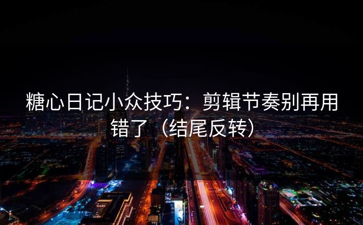 糖心日记小众技巧：剪辑节奏别再用错了（结尾反转）