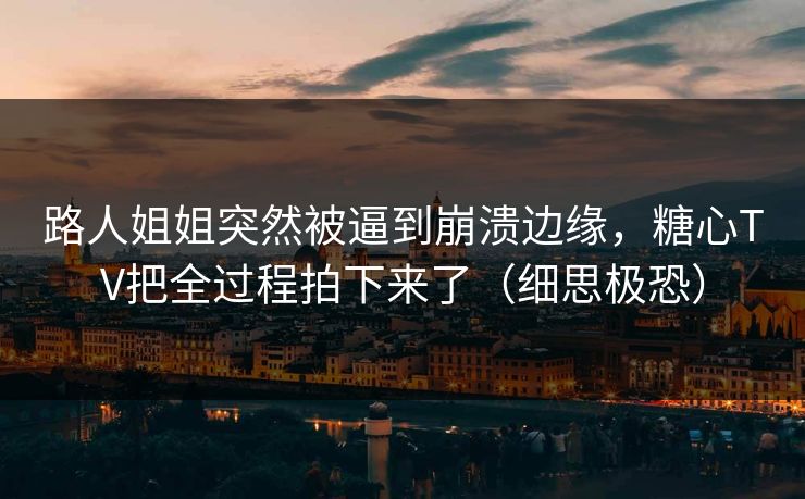 路人姐姐突然被逼到崩溃边缘，糖心TV把全过程拍下来了（细思极恐）