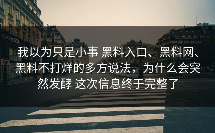 我以为只是小事 黑料入口、黑料网、黑料不打烊的多方说法，为什么会突然发酵 这次信息终于完整了