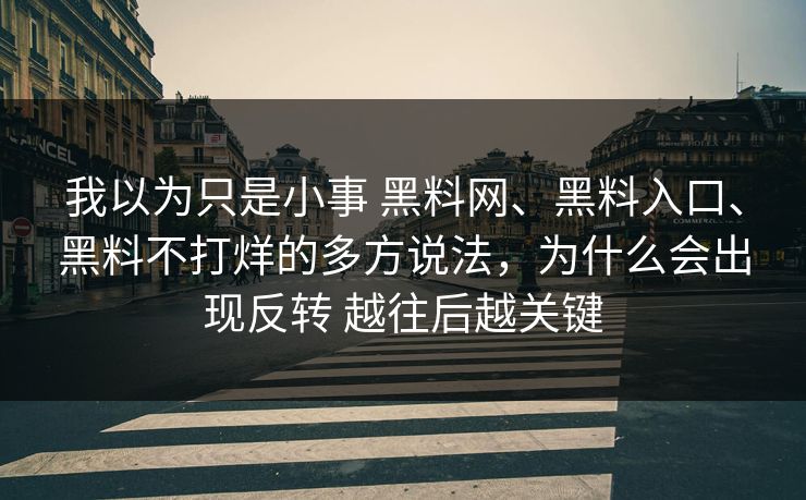 我以为只是小事 黑料网、黑料入口、黑料不打烊的多方说法，为什么会出现反转 越往后越关键