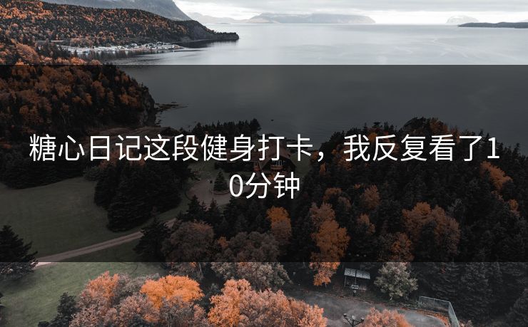 糖心日记这段健身打卡，我反复看了10分钟