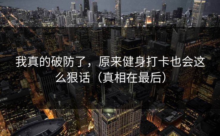 我真的破防了，原来健身打卡也会这么狠话（真相在最后）