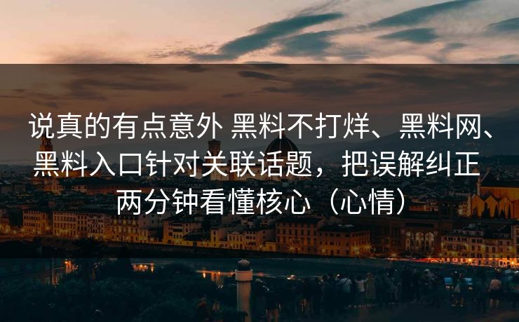 说真的有点意外 黑料不打烊、黑料网、黑料入口针对关联话题，把误解纠正 两分钟看懂核心（心情）