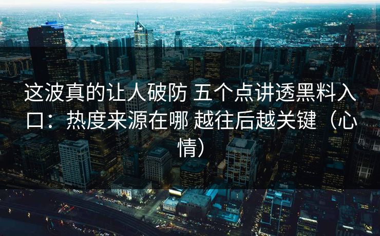 这波真的让人破防 五个点讲透黑料入口：热度来源在哪 越往后越关键（心情）