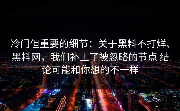 冷门但重要的细节：关于黑料不打烊、黑料网，我们补上了被忽略的节点 结论可能和你想的不一样