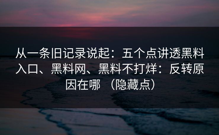 从一条旧记录说起：五个点讲透黑料入口、黑料网、黑料不打烊：反转原因在哪 （隐藏点）