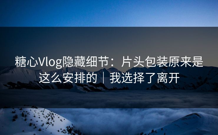 糖心Vlog隐藏细节：片头包装原来是这么安排的｜我选择了离开