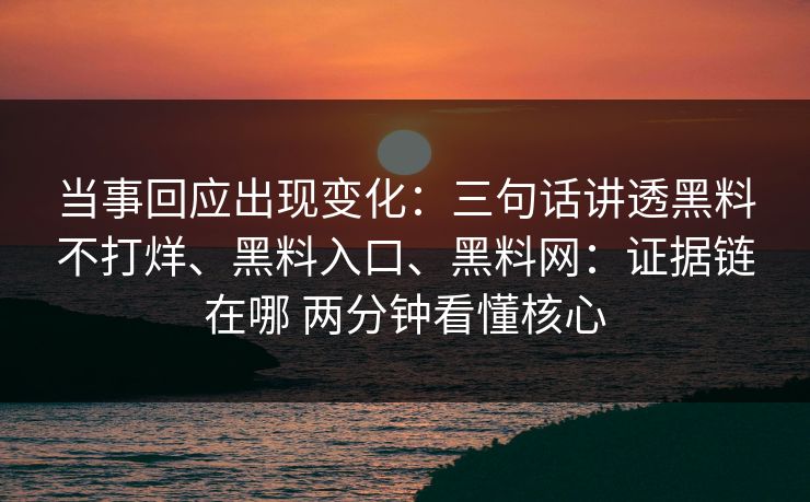 当事回应出现变化：三句话讲透黑料不打烊、黑料入口、黑料网：证据链在哪 两分钟看懂核心
