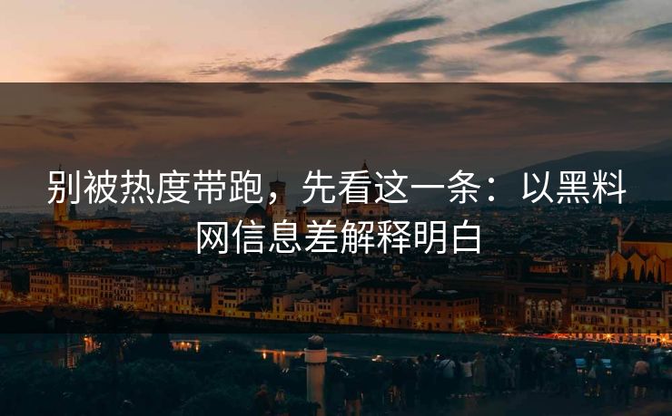 别被热度带跑，先看这一条：以<strong>黑料网</strong>信息差解释明白