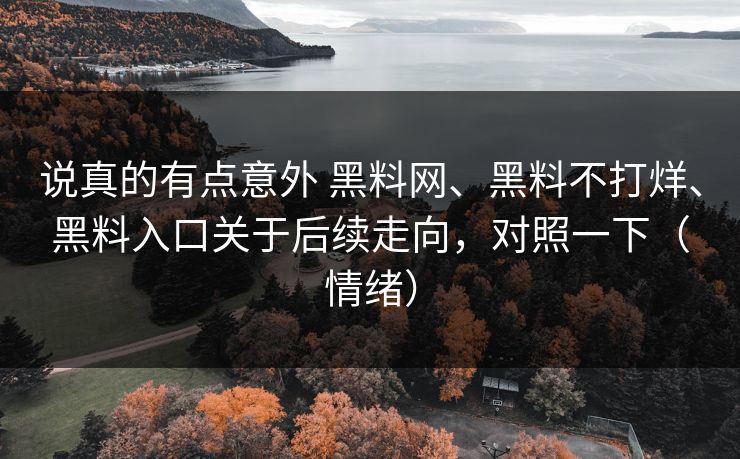 说真的有点意外 <strong>黑料网</strong>、黑料不打烊、黑料入口关于后续走向，对照一下（情绪）
