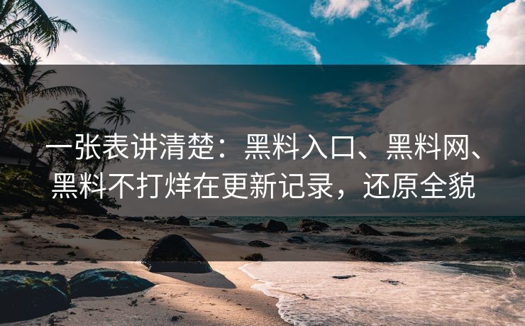 一张表讲清楚：黑料入口、<strong>黑料网</strong>、黑料不打烊在更新记录，还原全貌