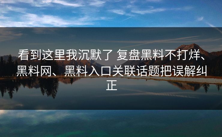 看到这里我沉默了 复盘黑料不打烊、<strong>黑料网</strong>、黑料入口关联话题把误解纠正