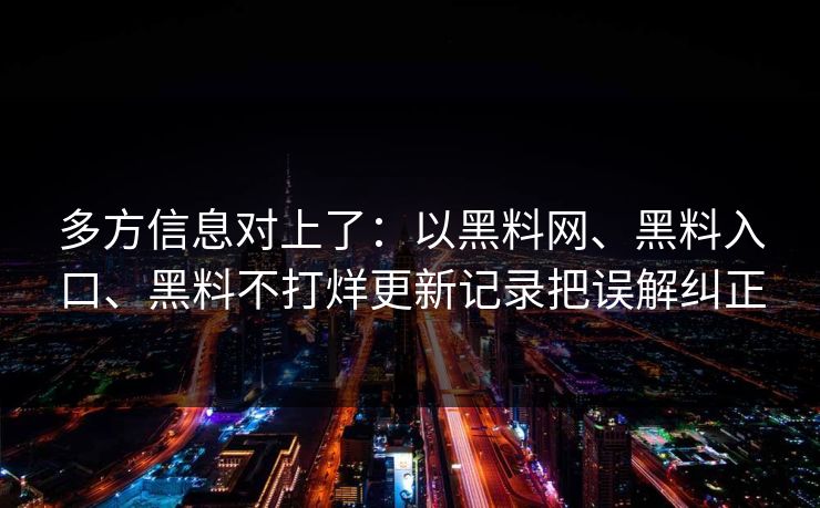 多方信息对上了：以<strong>黑料网</strong>、黑料入口、黑料不打烊更新记录把误解纠正