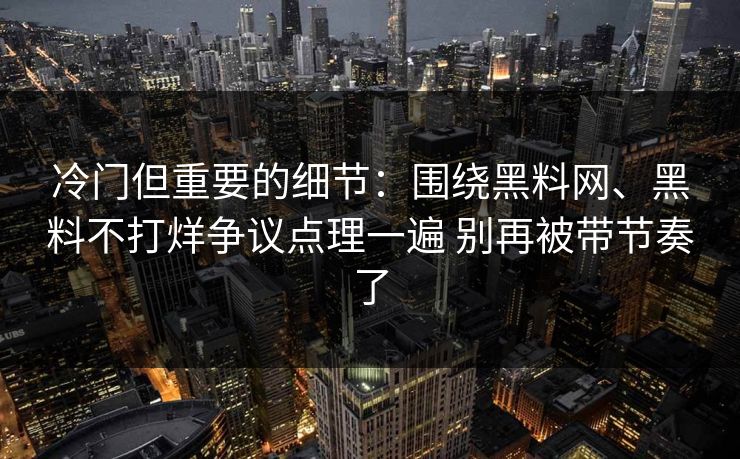 冷门但重要的细节：围绕<strong>黑料网</strong>、黑料不打烊争议点理一遍 别再被带节奏了