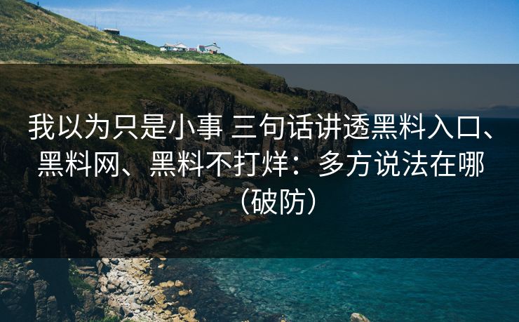 我以为只是小事 三句话讲透黑料入口、<strong>黑料网</strong>、黑料不打烊：多方说法在哪（破防）