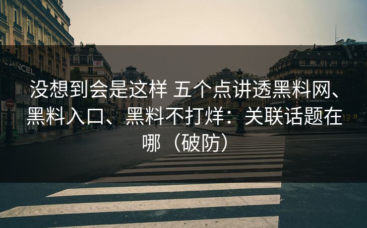 没想到会是这样 五个点讲透<strong>黑料网</strong>、黑料入口、黑料不打烊：关联话题在哪（破防）