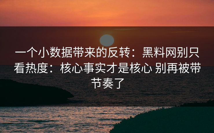 一个小数据带来的反转：<strong>黑料网</strong>别只看热度：核心事实才是核心 别再被带节奏了