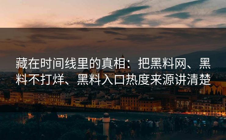 藏在时间线里的真相：把<strong>黑料网</strong>、黑料不打烊、黑料入口热度来源讲清楚