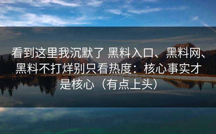 看到这里我沉默了 黑料入口、<strong>黑料网</strong>、黑料不打烊别只看热度：核心事实才是核心（有点上头）