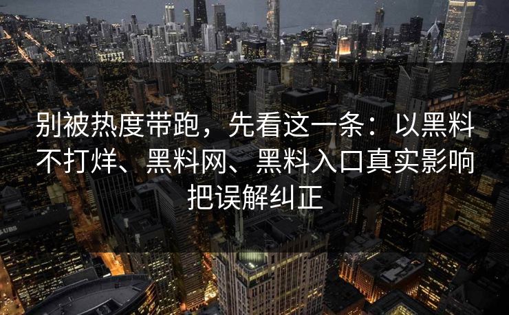 别被热度带跑，先看这一条：以黑料不打烊、<strong>黑料网</strong>、黑料入口真实影响把误解纠正