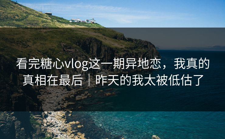 看完糖心vlog这一期异地恋，我真的真相在最后｜昨天的我太被低估了