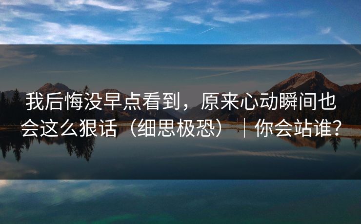 我后悔没早点看到，原来心动瞬间也会这么狠话（细思极恐）｜你会站谁？